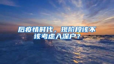 后疫情时代，现阶段该不该考虑入深户？