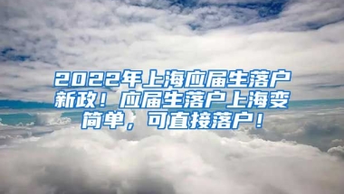 2022年上海应届生落户新政！应届生落户上海变简单，可直接落户！