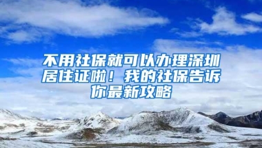 不用社保就可以办理深圳居住证啦！我的社保告诉你最新攻略
