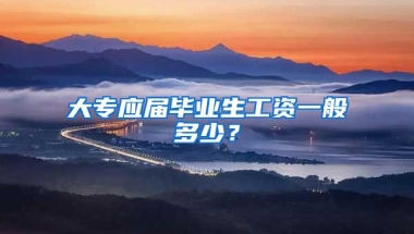 大专应届毕业生工资一般多少？