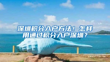 深圳积分入户方法！怎样用通过积分入户深圳？