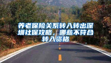 养老保险关系转入转出深圳社保攻略，哪些不符合转入资格