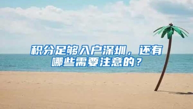 积分足够入户深圳，还有哪些需要注意的？
