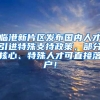 临港新片区发布国内人才引进特殊支持政策，部分核心、特殊人才可直接落户！