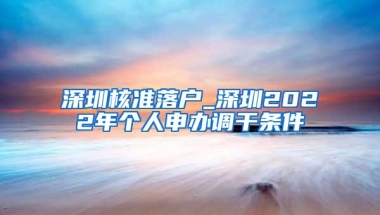 深圳核准落户_深圳2022年个人申办调干条件