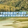 中级职称能落户天津吗 哪些大专学历可申请人才