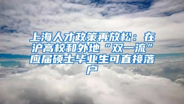 上海人才政策再放松：在沪高校和外地“双一流”应届硕士毕业生可直接落户
