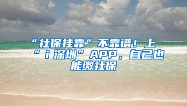“社保挂靠”不靠谱！上“ｉ深圳”APP，自己也能缴社保