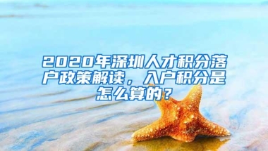 2020年深圳人才积分落户政策解读，入户积分是怎么算的？