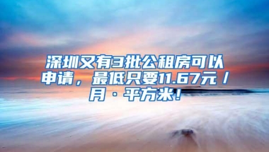 深圳又有3批公租房可以申请，最低只要11.67元／月·平方米！