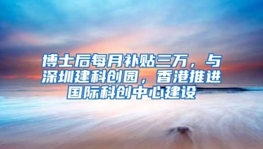 博士后每月补贴三万，与深圳建科创园，香港推进国际科创中心建设