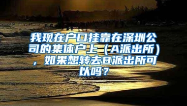 我现在户口挂靠在深圳公司的集体户上（A派出所），如果想转去B派出所可以吗？