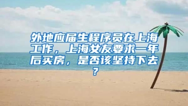 外地应届生程序员在上海工作，上海女友要求一年后买房，是否该坚持下去？