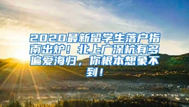 2020最新留学生落户指南出炉！北上广深杭有多偏爱海归，你根本想象不到！