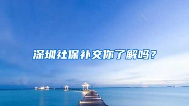 深圳社保补交你了解吗？