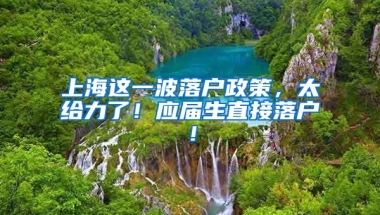 上海这一波落户政策，太给力了！应届生直接落户！