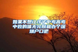 如果不想让孩子中考高考中败的体无完肤就办个深圳户口吧