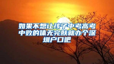 如果不想让孩子中考高考中败的体无完肤就办个深圳户口吧