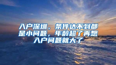 入户深圳，条件达不到都是小问题，年龄超了再想入户问题就大了