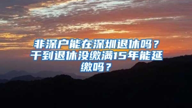 非深户能在深圳退休吗？干到退休没缴满15年能延缴吗？