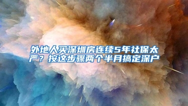 外地人买深圳房连续5年社保太严？按这步骤两个半月搞定深户