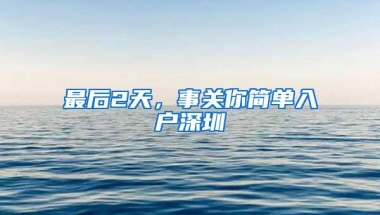 最后2天，事关你简单入户深圳