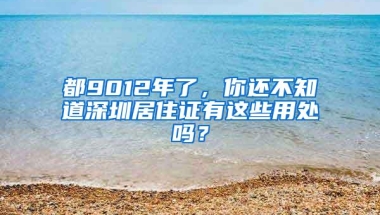 都9012年了，你还不知道深圳居住证有这些用处吗？