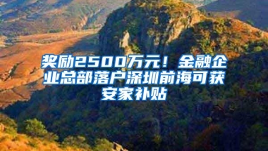 奖励2500万元！金融企业总部落户深圳前海可获安家补贴