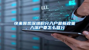 快来围观深圳积分入户最新政策，入深户要怎么算分