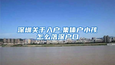 深圳关于入户,集体户小孩怎么落深户口