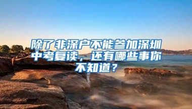 除了非深户不能参加深圳中考复读，还有哪些事你不知道？