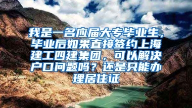 我是一名应届大专毕业生，毕业后如果直接签约上海建工四建集团，可以解决户口问题吗？还是只能办理居住证