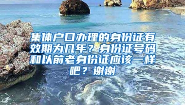 集体户口办理的身份证有效期为几年？身份证号码和以前老身份证应该一样吧？谢谢