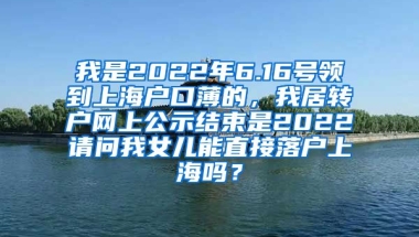 我是2022年6.16号领到上海户口薄的，我居转户网上公示结束是2022请问我女儿能直接落户上海吗？