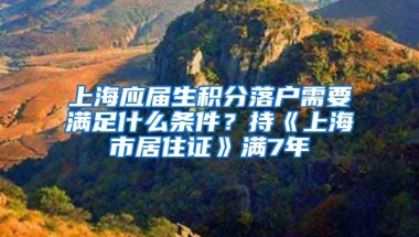 上海应届生积分落户需要满足什么条件？持《上海市居住证》满7年