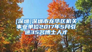 [深圳]深圳市龙华区机关事业单位2017年5月引进35名博士人才