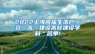 2022上海应届生落户,＂双一流”建设高校建设学科＂名单!