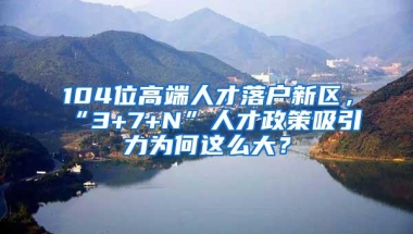 104位高端人才落户新区，“3+7+N”人才政策吸引力为何这么大？