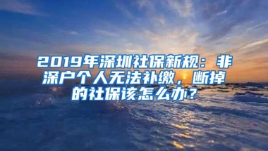 2019年深圳社保新规：非深户个人无法补缴，断掉的社保该怎么办？