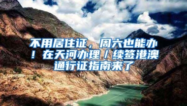 不用居住证，周六也能办！在天河办理／续签港澳通行证指南来了