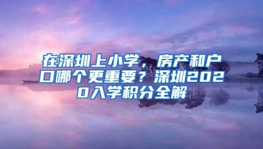 在深圳上小学，房产和户口哪个更重要？深圳2020入学积分全解