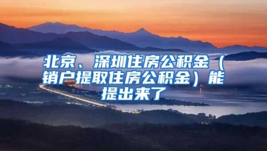 北京、深圳住房公积金（销户提取住房公积金）能提出来了