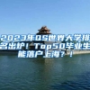 2023年QS世界大学排名出炉！Top50毕业生能落户上海？！