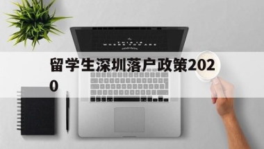 留学生深圳落户政策2020(留学生深圳落户政策2022最新版补贴)