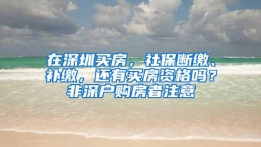 在深圳买房，社保断缴、补缴，还有买房资格吗？非深户购房者注意