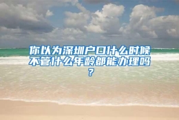 你以为深圳户口什么时候不管什么年龄都能办理吗？