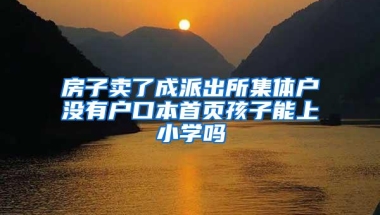 房子卖了成派出所集体户没有户口本首页孩子能上小学吗
