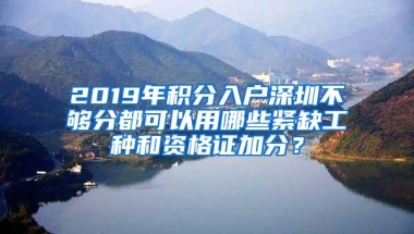 2019年积分入户深圳不够分都可以用哪些紧缺工种和资格证加分？