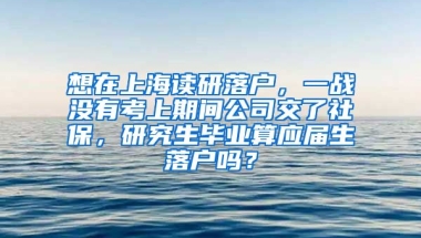 想在上海读研落户，一战没有考上期间公司交了社保，研究生毕业算应届生落户吗？