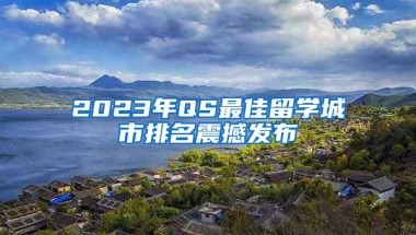 2023年QS最佳留学城市排名震撼发布
